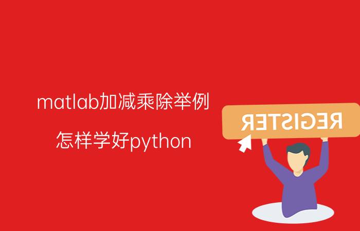 matlab加减乘除举例 怎样学好python？